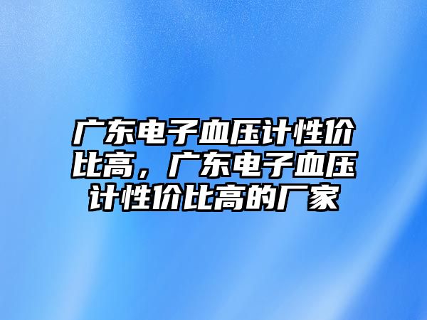 廣東電子血壓計性價比高，廣東電子血壓計性價比高的廠家